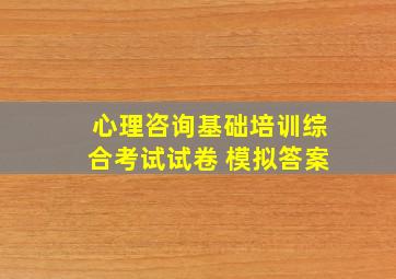 心理咨询基础培训综合考试试卷 模拟答案